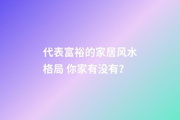 代表富裕的家居风水格局 你家有没有？